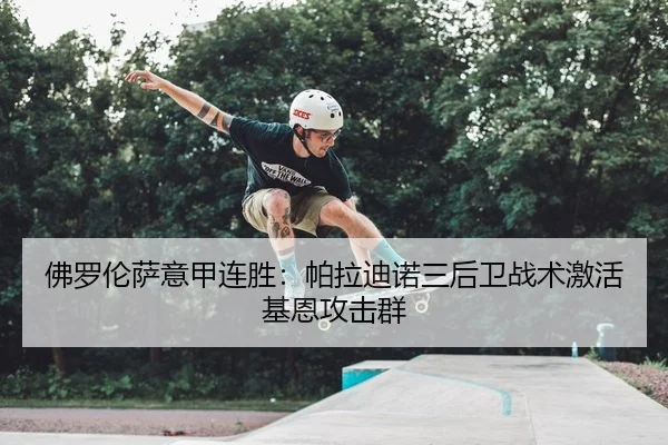 佛罗伦萨意甲连胜：帕拉迪诺三后卫战术激活基恩攻击群