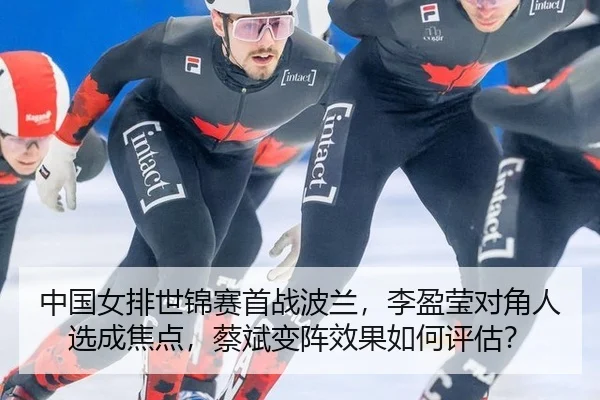 中国女排世锦赛首战波兰，李盈莹对角人选成焦点，蔡斌变阵效果如何评估？